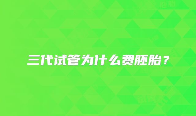 三代试管为什么费胚胎？
