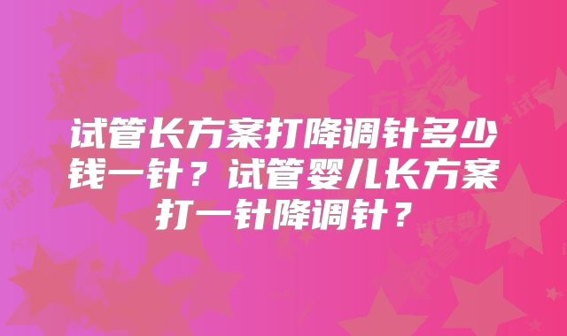 试管长方案打降调针多少钱一针？试管婴儿长方案打一针降调针？
