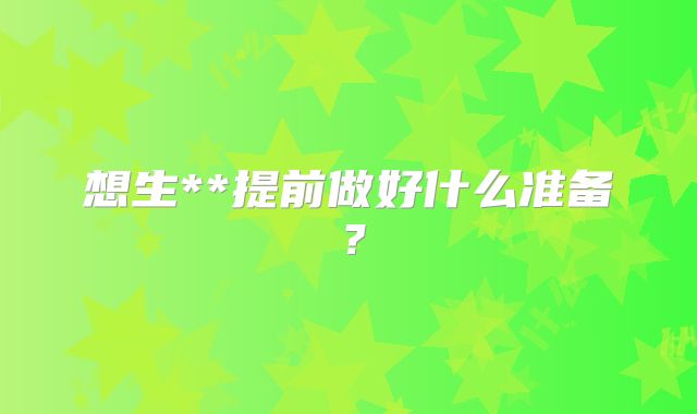 想生**提前做好什么准备?