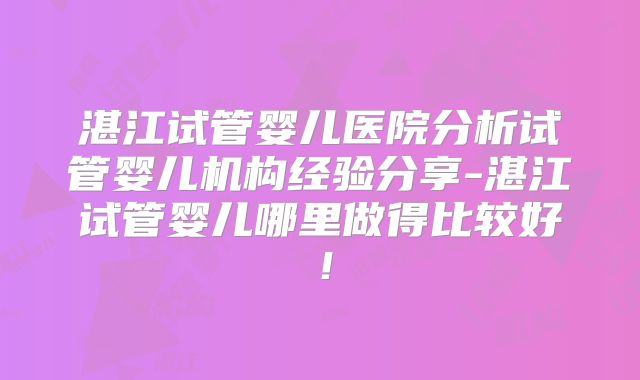 湛江试管婴儿医院分析试管婴儿机构经验分享-湛江试管婴儿哪里做得比较好！