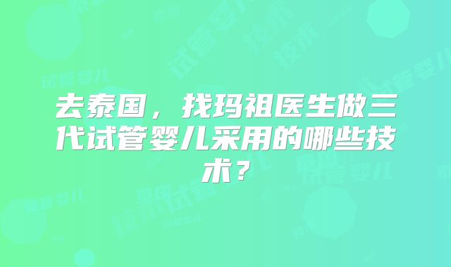去泰国，找玛祖医生做三代试管婴儿采用的哪些技术？