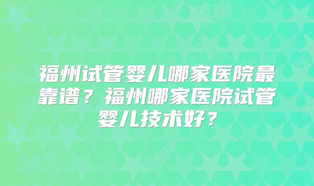 福州试管婴儿哪家医院最靠谱？福州哪家医院试管婴儿技术好？