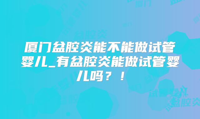 厦门盆腔炎能不能做试管婴儿_有盆腔炎能做试管婴儿吗?!