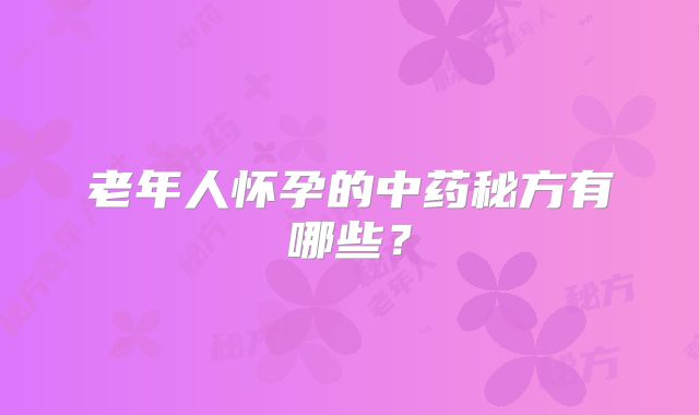 老年人怀孕的中药秘方有哪些？