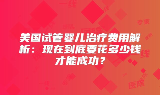 美国试管婴儿治疗费用解析：现在到底要花多少钱才能成功？