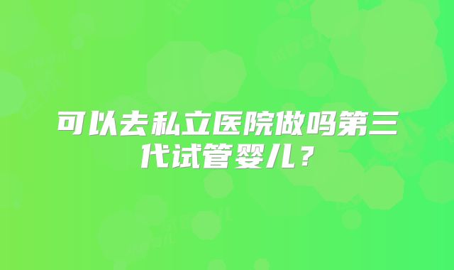 可以去私立医院做吗第三代试管婴儿?