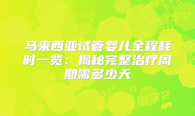 马来西亚试管婴儿全程耗时一览:揭秘完整治疗周期需多少天