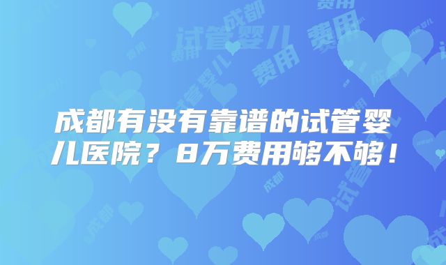 成都有没有靠谱的试管婴儿医院?8万费用够不够!
