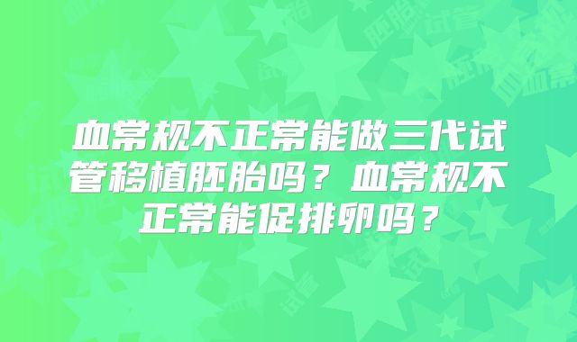 血常规不正常能做三代试管移植胚胎吗?血常规不正常能促排卵吗?