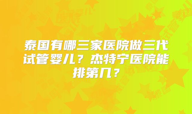泰国有哪三家医院做三代试管婴儿？杰特宁医院能排第几？