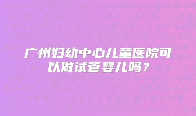 广州妇幼中心儿童医院可以做试管婴儿吗？