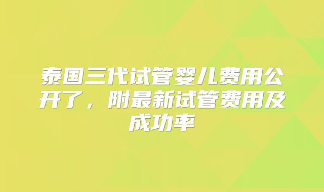 泰国三代试管婴儿费用公开了，附最新试管费用及成功率