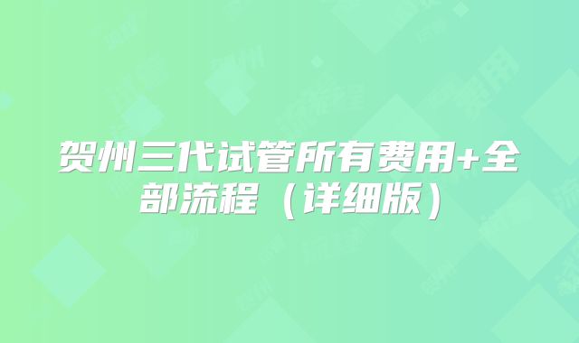 贺州三代试管所有费用+全部流程(详细版)