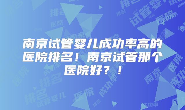南京试管婴儿成功率高的医院排名！南京试管那个医院好？！