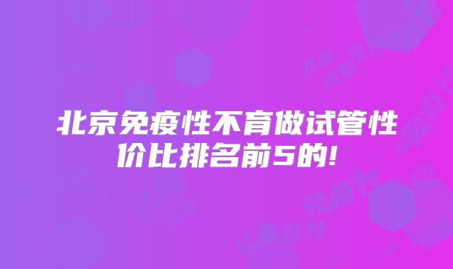北京免疫性不育做试管性价比排名前5的!
