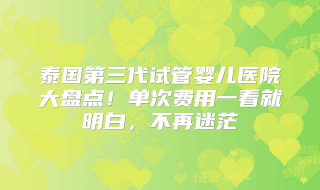 泰国第三代试管婴儿医院大盘点！单次费用一看就明白，不再迷茫