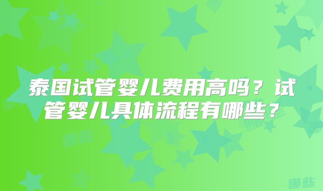 泰国试管婴儿费用高吗?试管婴儿具体流程有哪些?