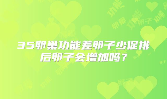 35卵巢功能差卵子少促排后卵子会增加吗？