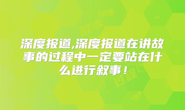 深度报道,深度报道在讲故事的过程中一定要站在什么进行叙事！
