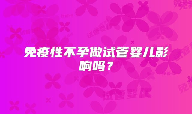 免疫性不孕做试管婴儿影响吗？