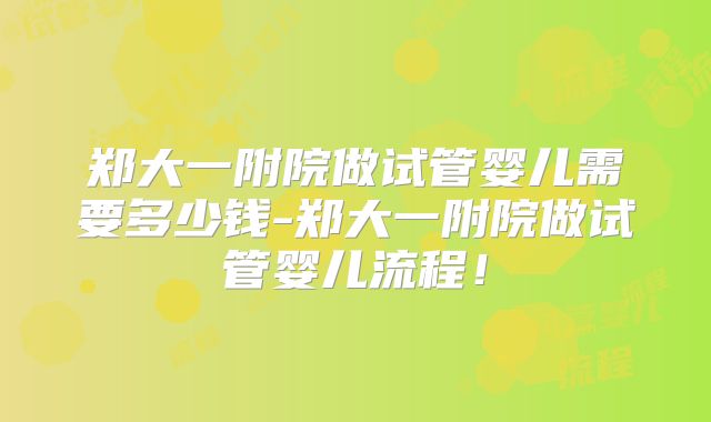 郑大一附院做试管婴儿需要多少钱-郑大一附院做试管婴儿流程！