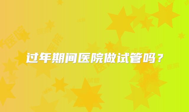 过年期间医院做试管吗？