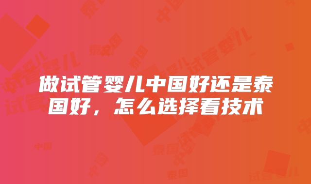 做试管婴儿中国好还是泰国好,怎么选择看技术