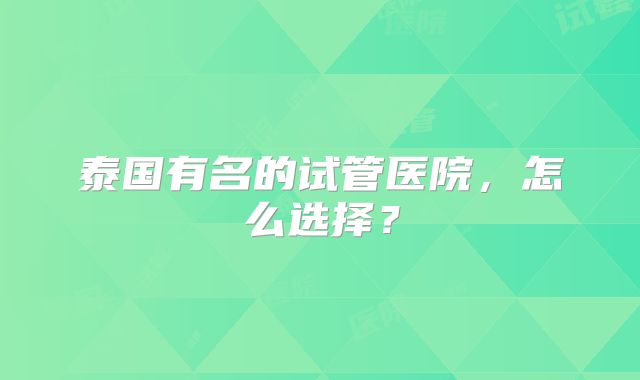泰国有名的试管医院，怎么选择？