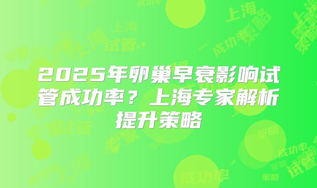 2025年卵巢早衰影响试管成功率?上海专家解析提升策略