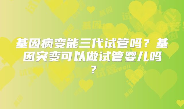 基因病变能三代试管吗？基因突变可以做试管婴儿吗？
