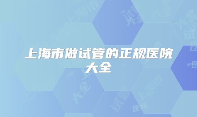 上海市做试管的正规医院大全