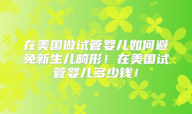在美国做试管婴儿如何避免新生儿畸形！在美国试管婴儿多少钱！