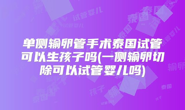 单侧输卵管手术泰国试管可以生孩子吗(一侧输卵切除可以试管婴儿吗)