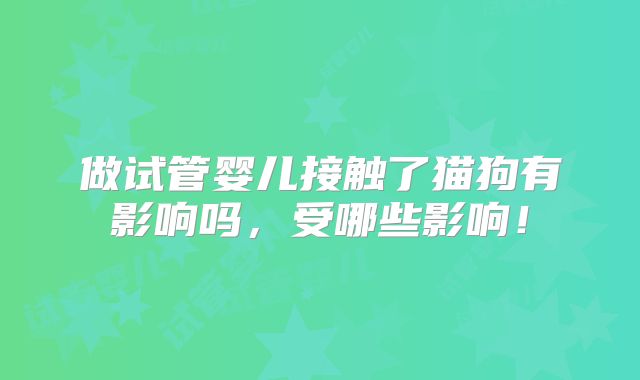 做试管婴儿接触了猫狗有影响吗，受哪些影响！