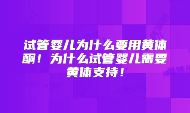 试管婴儿为什么要用黄体酮！为什么试管婴儿需要黄体支持！