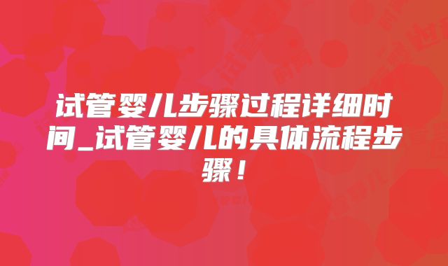 试管婴儿步骤过程详细时间_试管婴儿的具体流程步骤！