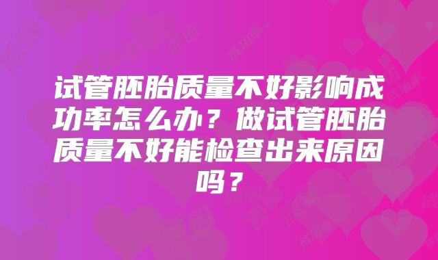 试管胚胎质量不好影响成功率怎么办？做试管胚胎质量不好能检查出来原因吗？