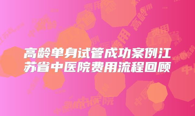 高龄单身试管成功案例江苏省中医院费用流程回顾