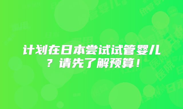 计划在日本尝试试管婴儿?请先了解预算!