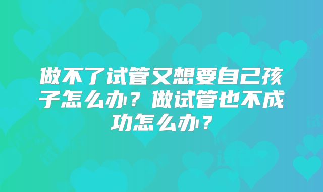 做不了试管又想要自己孩子怎么办？做试管也不成功怎么办？