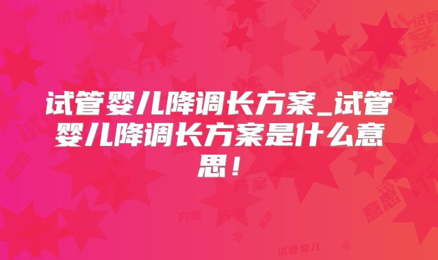试管婴儿降调长方案_试管婴儿降调长方案是什么意思！