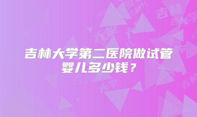 吉林大学第二医院做试管婴儿多少钱？