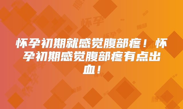 怀孕初期就感觉腹部疼！怀孕初期感觉腹部疼有点出血！