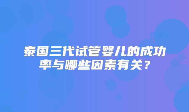 泰国三代试管婴儿的成功率与哪些因素有关？