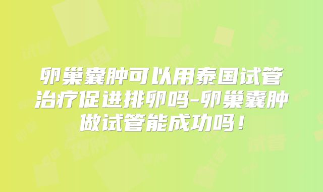 卵巢囊肿可以用泰国试管治疗促进排卵吗-卵巢囊肿做试管能成功吗！