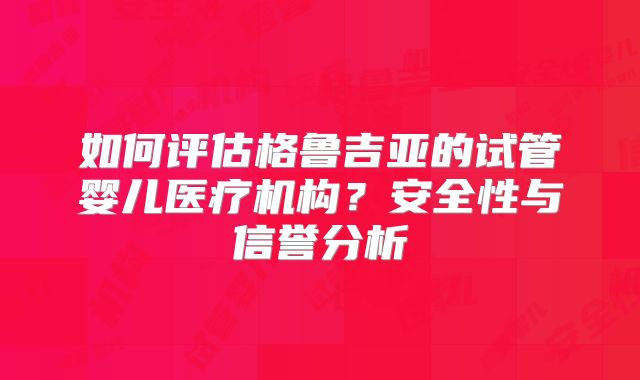 如何评估格鲁吉亚的试管婴儿医疗机构?安全性与信誉分析