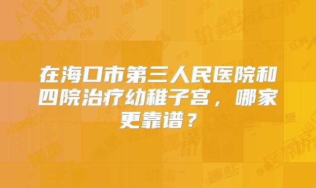 在海口市第三人民医院和四院治疗幼稚子宫,哪家更靠谱?