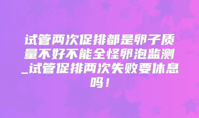 试管两次促排都是卵子质量不好不能全怪卵泡监测_试管促排两次失败要休息吗!