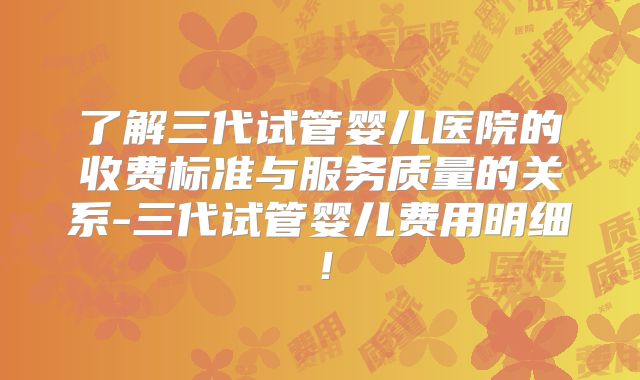 了解三代试管婴儿医院的收费标准与服务质量的关系-三代试管婴儿费用明细！