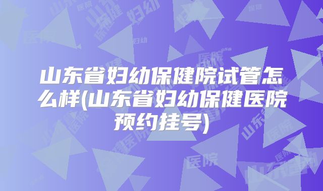 山东省妇幼保健院试管怎么样(山东省妇幼保健医院预约挂号)